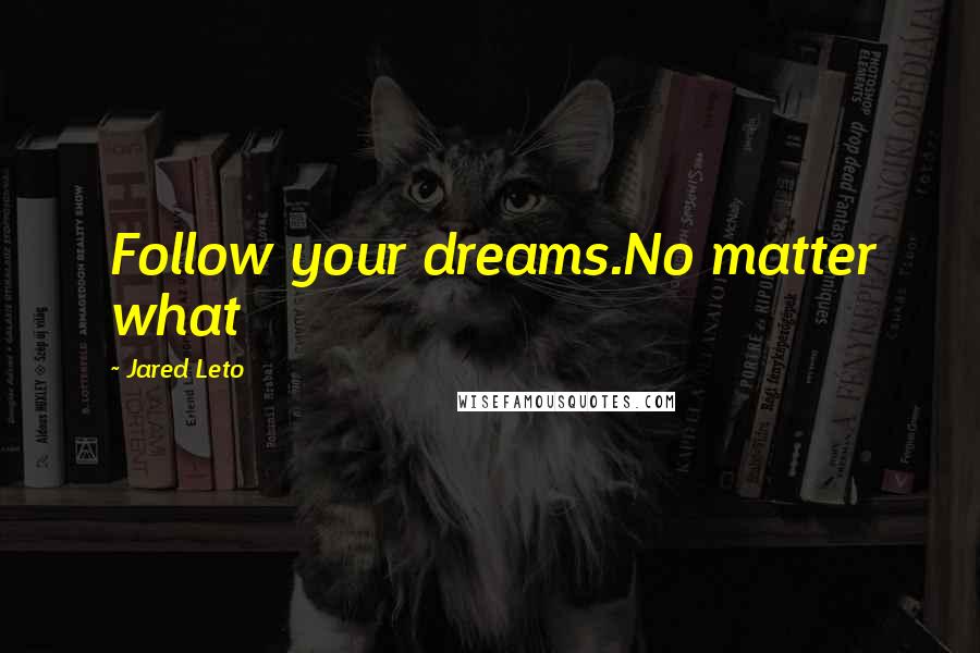 Jared Leto Quotes: Follow your dreams.No matter what