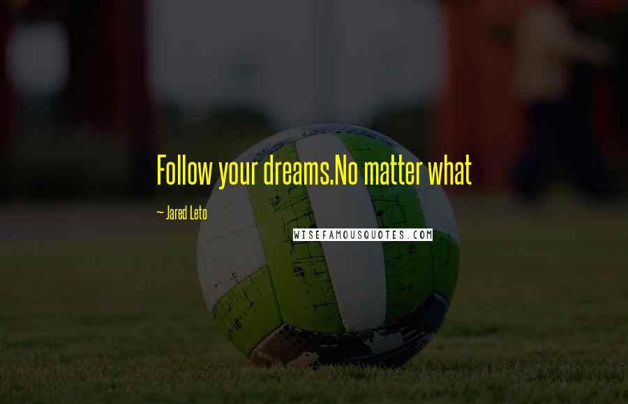 Jared Leto Quotes: Follow your dreams.No matter what