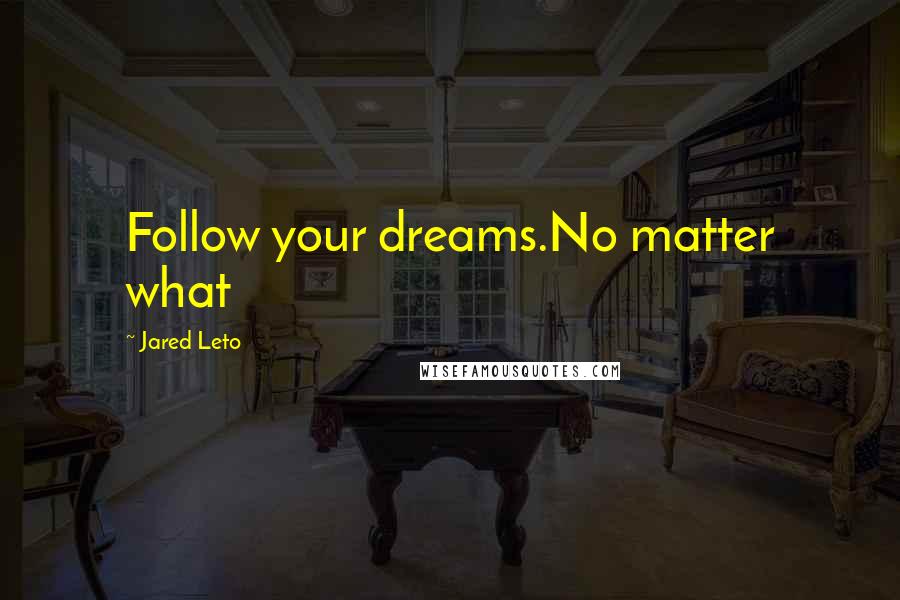 Jared Leto Quotes: Follow your dreams.No matter what