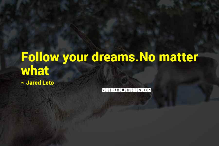 Jared Leto Quotes: Follow your dreams.No matter what