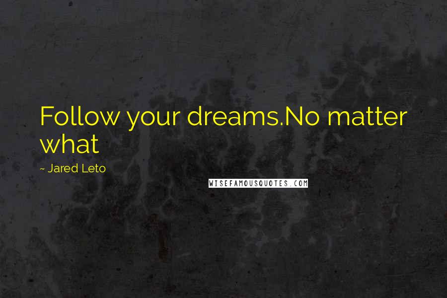 Jared Leto Quotes: Follow your dreams.No matter what