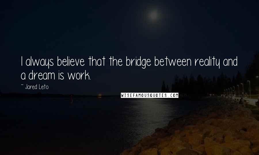 Jared Leto Quotes: I always believe that the bridge between reality and a dream is work.