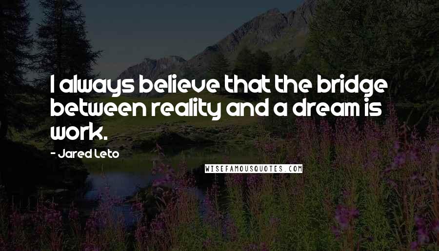 Jared Leto Quotes: I always believe that the bridge between reality and a dream is work.