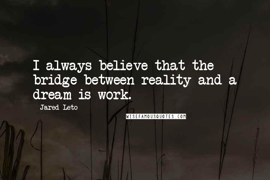 Jared Leto Quotes: I always believe that the bridge between reality and a dream is work.