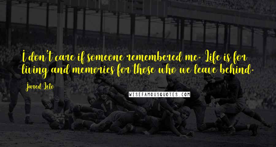 Jared Leto Quotes: I don't care if someone remembered me. Life is for living and memories for those who we leave behind.