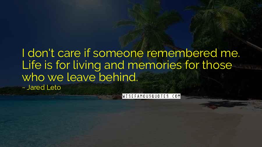 Jared Leto Quotes: I don't care if someone remembered me. Life is for living and memories for those who we leave behind.