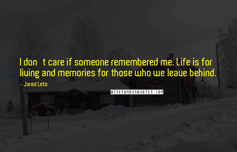 Jared Leto Quotes: I don't care if someone remembered me. Life is for living and memories for those who we leave behind.