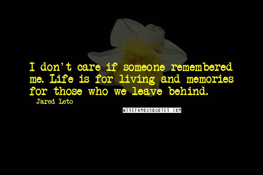 Jared Leto Quotes: I don't care if someone remembered me. Life is for living and memories for those who we leave behind.