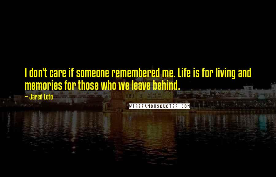 Jared Leto Quotes: I don't care if someone remembered me. Life is for living and memories for those who we leave behind.