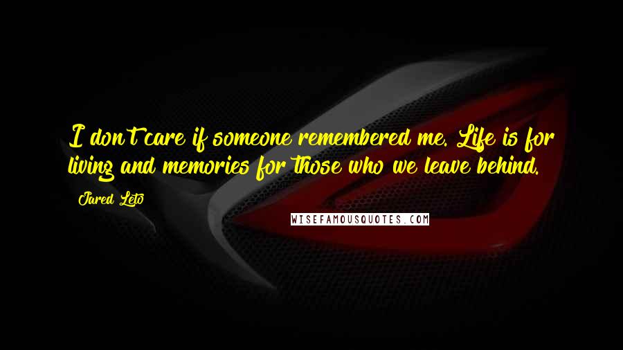 Jared Leto Quotes: I don't care if someone remembered me. Life is for living and memories for those who we leave behind.