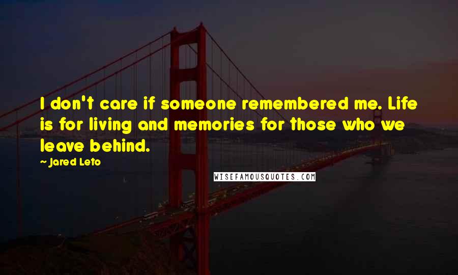 Jared Leto Quotes: I don't care if someone remembered me. Life is for living and memories for those who we leave behind.