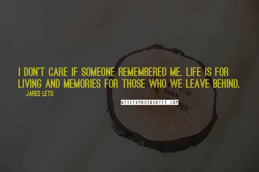 Jared Leto Quotes: I don't care if someone remembered me. Life is for living and memories for those who we leave behind.