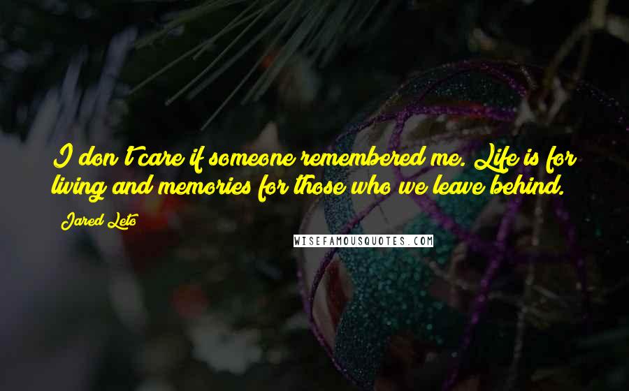 Jared Leto Quotes: I don't care if someone remembered me. Life is for living and memories for those who we leave behind.