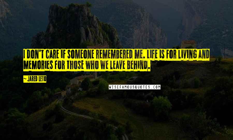 Jared Leto Quotes: I don't care if someone remembered me. Life is for living and memories for those who we leave behind.