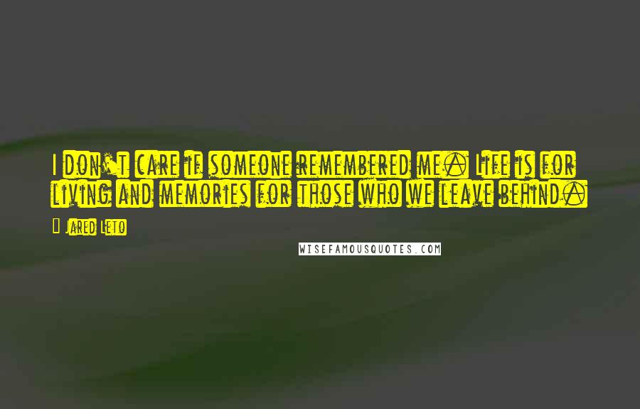 Jared Leto Quotes: I don't care if someone remembered me. Life is for living and memories for those who we leave behind.