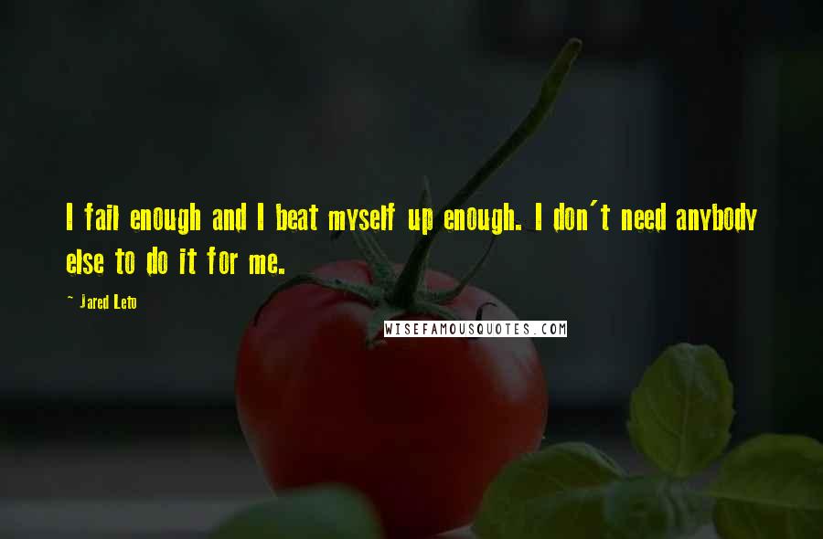 Jared Leto Quotes: I fail enough and I beat myself up enough. I don't need anybody else to do it for me.