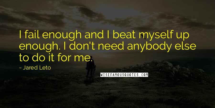 Jared Leto Quotes: I fail enough and I beat myself up enough. I don't need anybody else to do it for me.