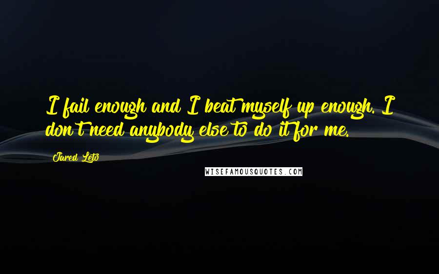 Jared Leto Quotes: I fail enough and I beat myself up enough. I don't need anybody else to do it for me.