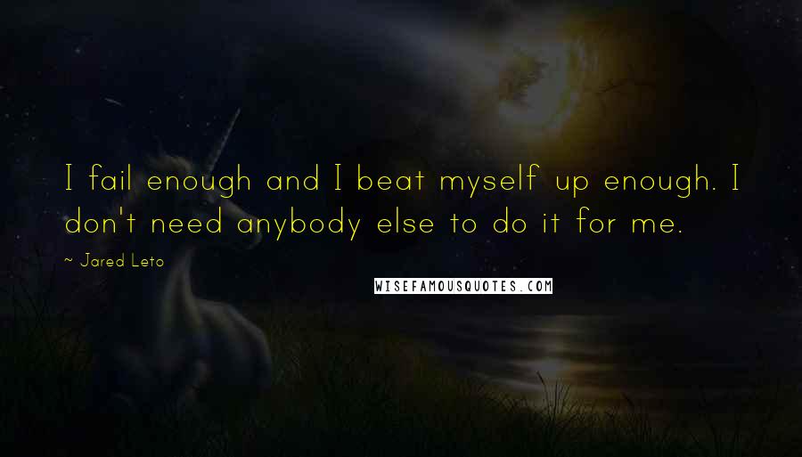 Jared Leto Quotes: I fail enough and I beat myself up enough. I don't need anybody else to do it for me.