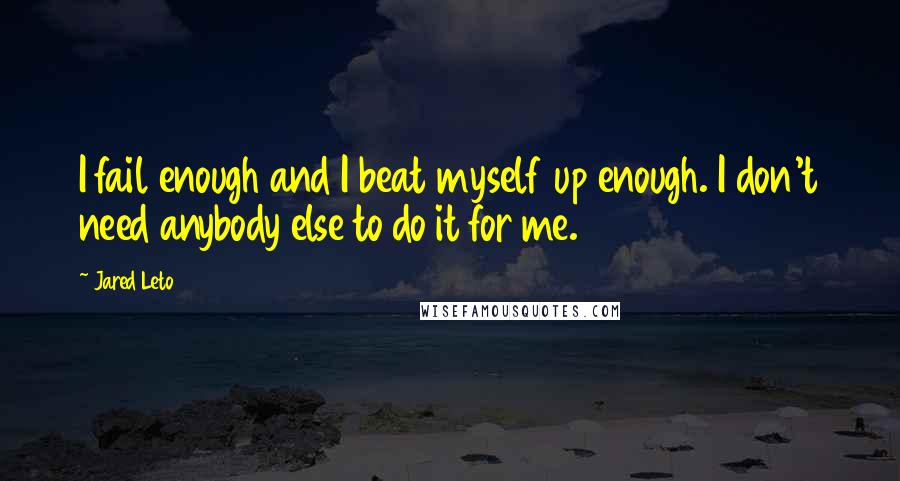 Jared Leto Quotes: I fail enough and I beat myself up enough. I don't need anybody else to do it for me.