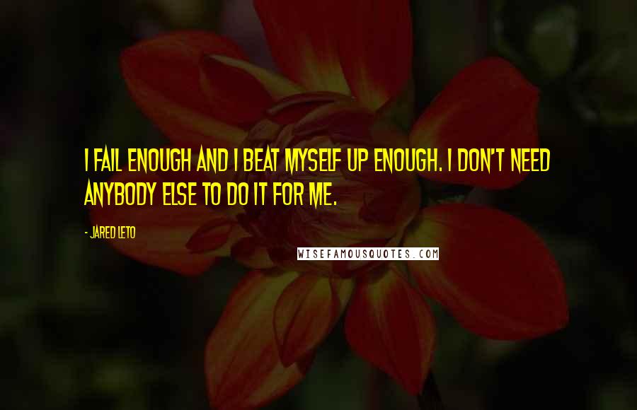 Jared Leto Quotes: I fail enough and I beat myself up enough. I don't need anybody else to do it for me.