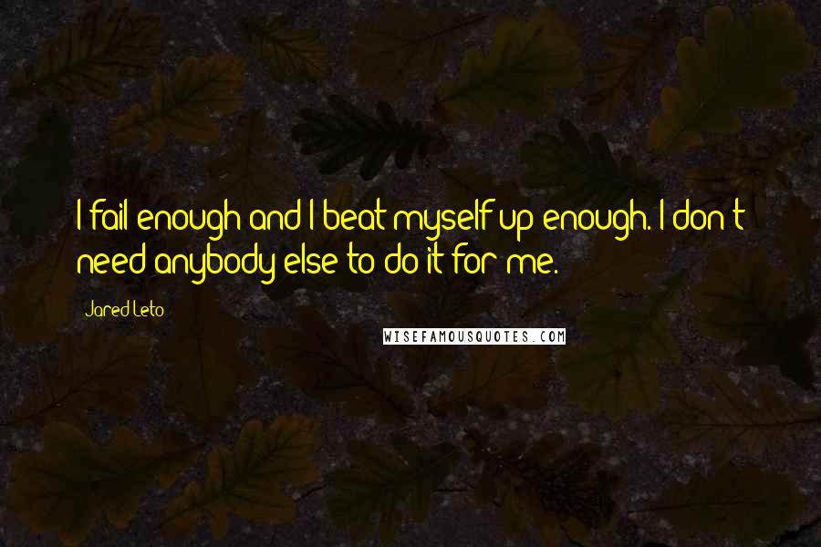 Jared Leto Quotes: I fail enough and I beat myself up enough. I don't need anybody else to do it for me.