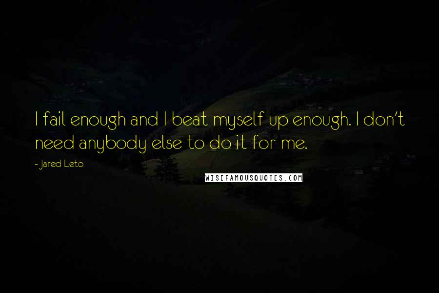 Jared Leto Quotes: I fail enough and I beat myself up enough. I don't need anybody else to do it for me.