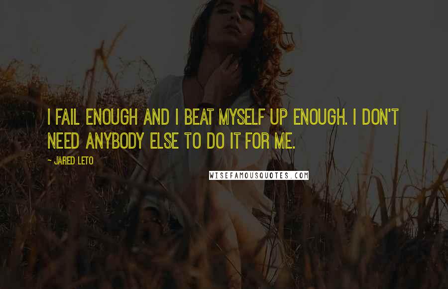 Jared Leto Quotes: I fail enough and I beat myself up enough. I don't need anybody else to do it for me.