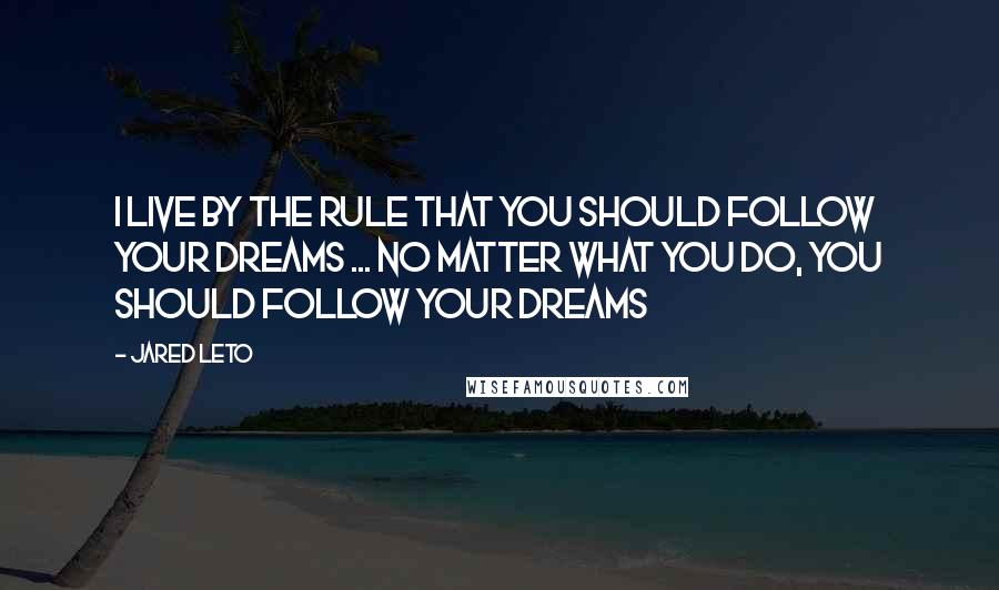 Jared Leto Quotes: I live by the rule that you should follow your dreams ... no matter what you do, you should follow your dreams