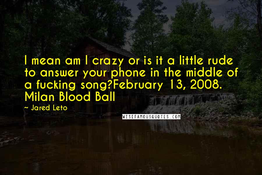 Jared Leto Quotes: I mean am I crazy or is it a little rude to answer your phone in the middle of a fucking song?February 13, 2008. Milan Blood Ball