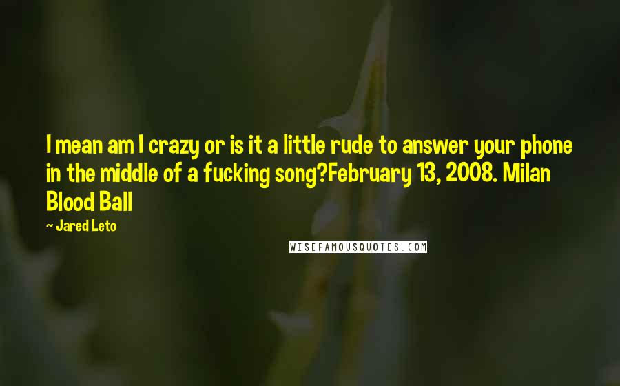 Jared Leto Quotes: I mean am I crazy or is it a little rude to answer your phone in the middle of a fucking song?February 13, 2008. Milan Blood Ball