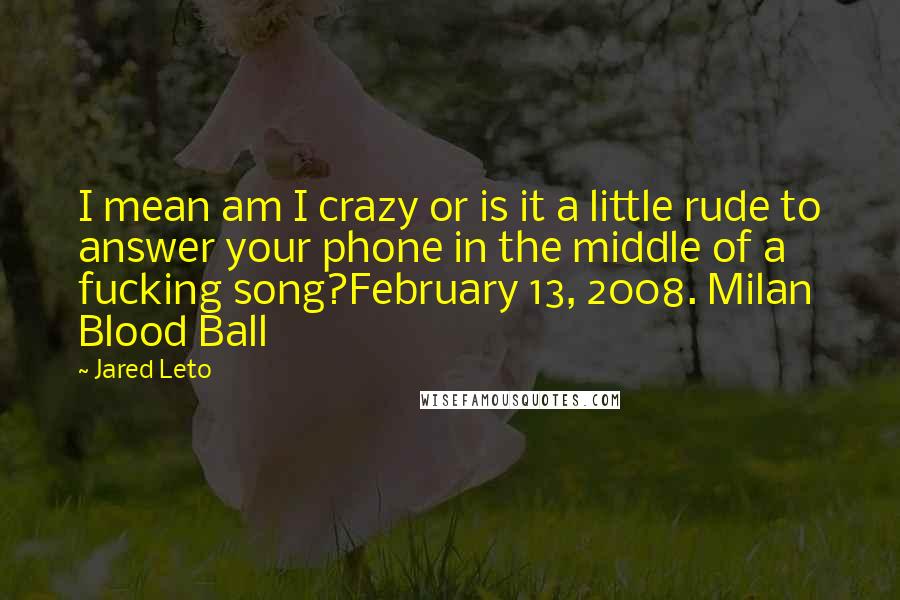 Jared Leto Quotes: I mean am I crazy or is it a little rude to answer your phone in the middle of a fucking song?February 13, 2008. Milan Blood Ball