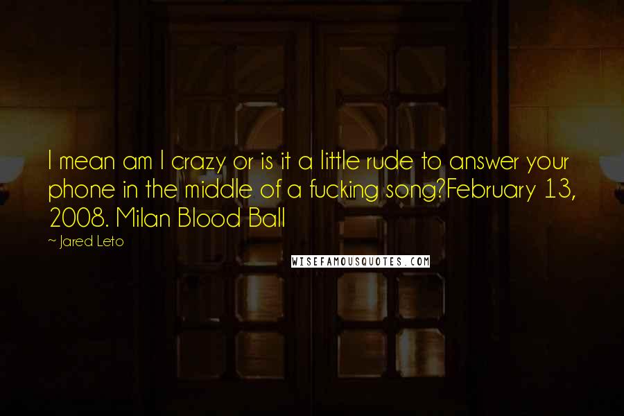 Jared Leto Quotes: I mean am I crazy or is it a little rude to answer your phone in the middle of a fucking song?February 13, 2008. Milan Blood Ball