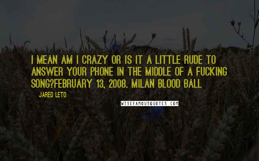 Jared Leto Quotes: I mean am I crazy or is it a little rude to answer your phone in the middle of a fucking song?February 13, 2008. Milan Blood Ball