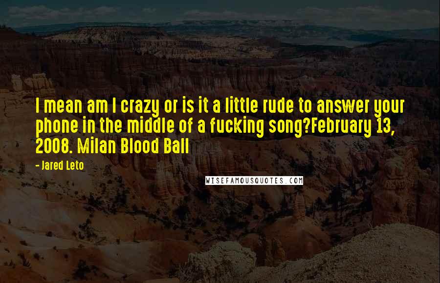 Jared Leto Quotes: I mean am I crazy or is it a little rude to answer your phone in the middle of a fucking song?February 13, 2008. Milan Blood Ball