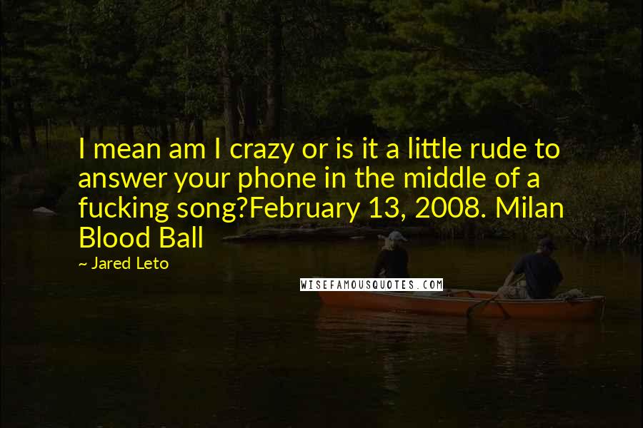 Jared Leto Quotes: I mean am I crazy or is it a little rude to answer your phone in the middle of a fucking song?February 13, 2008. Milan Blood Ball