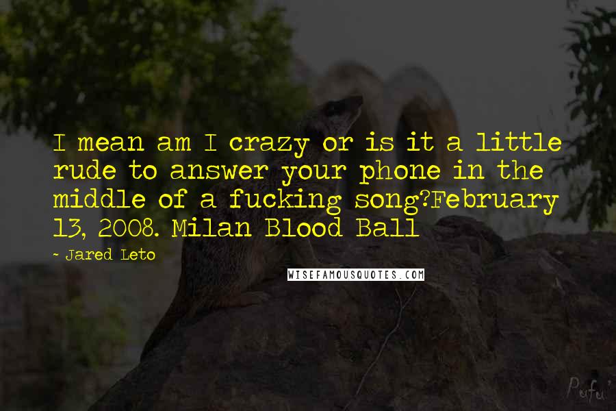 Jared Leto Quotes: I mean am I crazy or is it a little rude to answer your phone in the middle of a fucking song?February 13, 2008. Milan Blood Ball