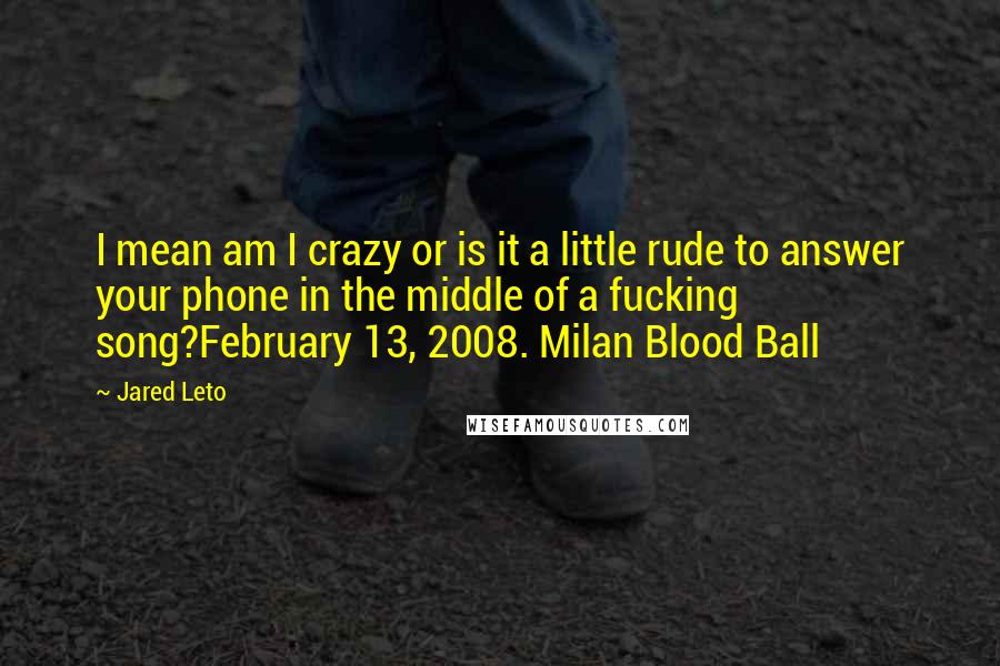 Jared Leto Quotes: I mean am I crazy or is it a little rude to answer your phone in the middle of a fucking song?February 13, 2008. Milan Blood Ball