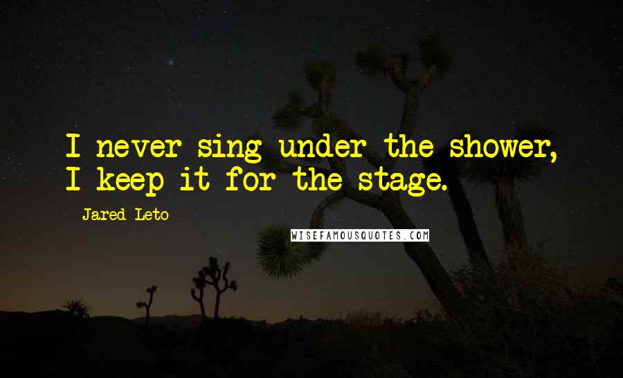 Jared Leto Quotes: I never sing under the shower, I keep it for the stage.