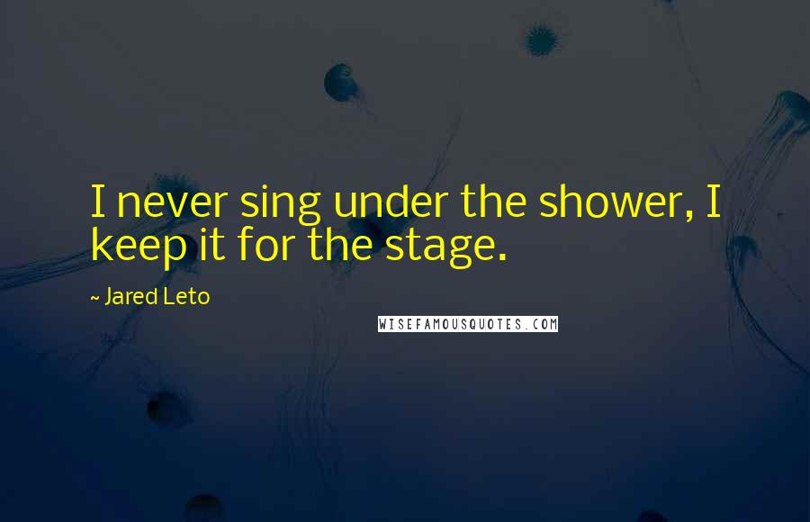 Jared Leto Quotes: I never sing under the shower, I keep it for the stage.