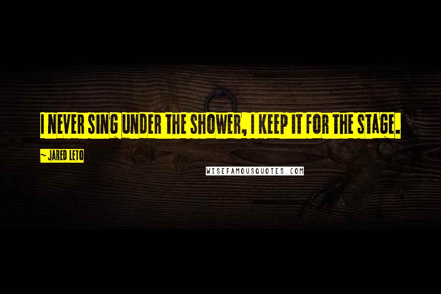 Jared Leto Quotes: I never sing under the shower, I keep it for the stage.