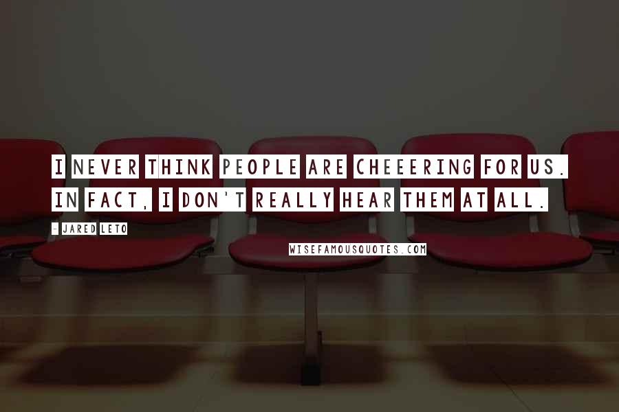 Jared Leto Quotes: I never think people are cheeering for us. In fact, i don't really hear them at all.