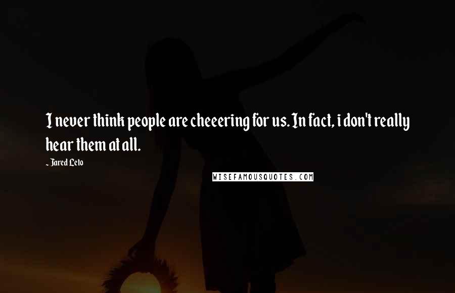 Jared Leto Quotes: I never think people are cheeering for us. In fact, i don't really hear them at all.