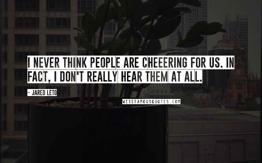 Jared Leto Quotes: I never think people are cheeering for us. In fact, i don't really hear them at all.