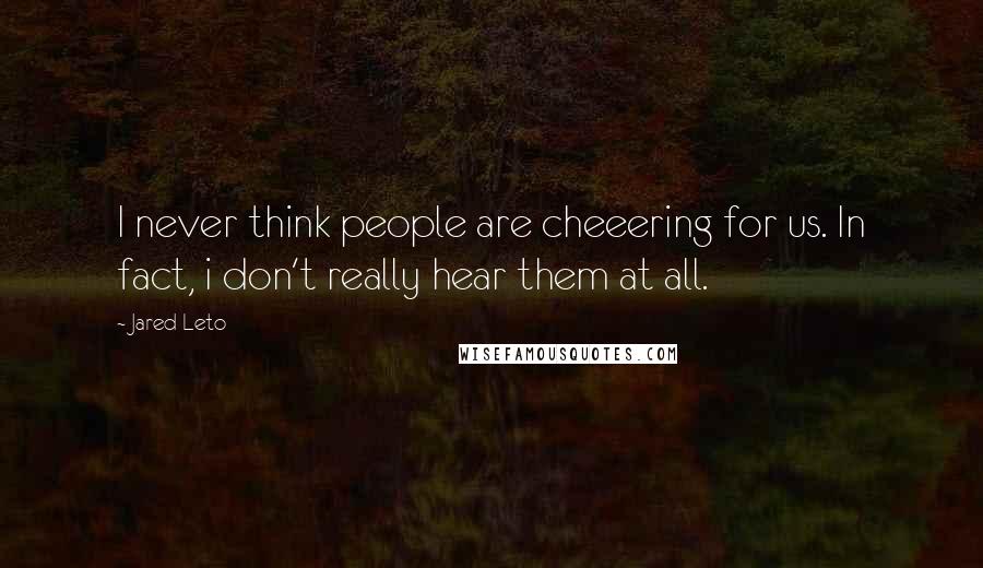 Jared Leto Quotes: I never think people are cheeering for us. In fact, i don't really hear them at all.