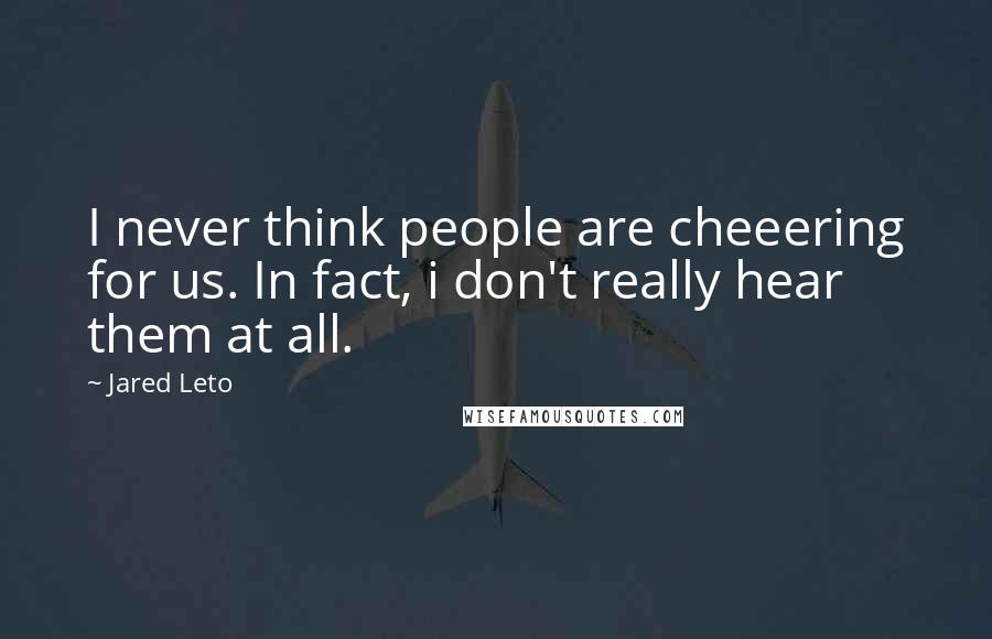 Jared Leto Quotes: I never think people are cheeering for us. In fact, i don't really hear them at all.