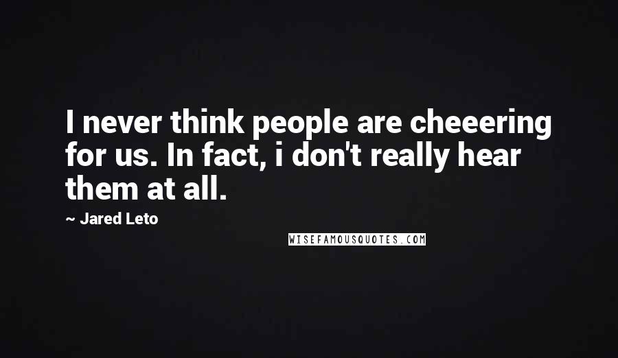 Jared Leto Quotes: I never think people are cheeering for us. In fact, i don't really hear them at all.