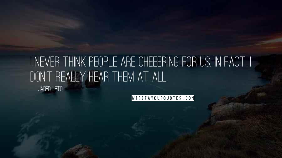 Jared Leto Quotes: I never think people are cheeering for us. In fact, i don't really hear them at all.