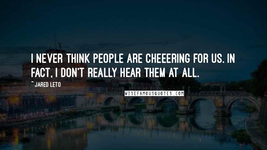 Jared Leto Quotes: I never think people are cheeering for us. In fact, i don't really hear them at all.