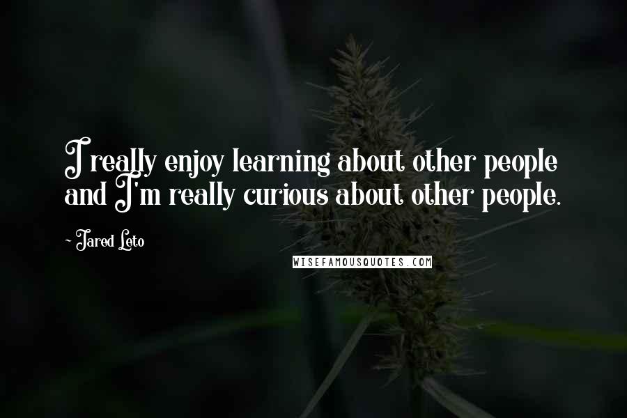 Jared Leto Quotes: I really enjoy learning about other people and I'm really curious about other people.